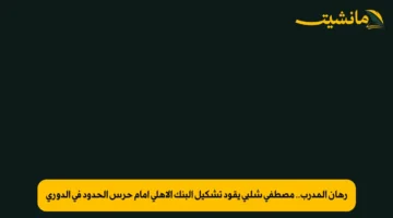 رهان المدرب.. مصطفى شلبي يقود تشكيل البنك الأهلي أمام حرس الحدود في الدوري